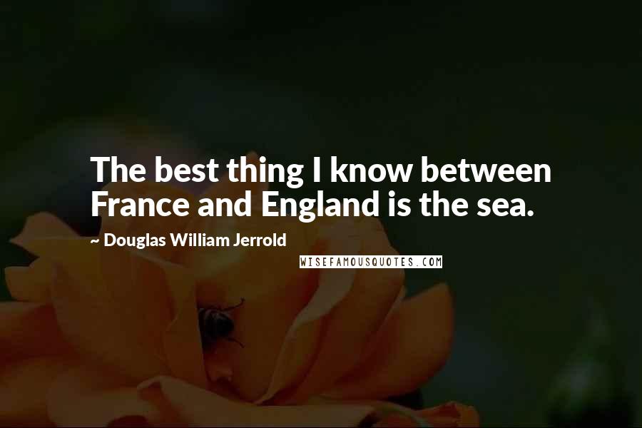 Douglas William Jerrold Quotes: The best thing I know between France and England is the sea.