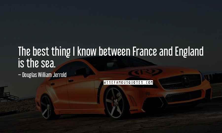 Douglas William Jerrold Quotes: The best thing I know between France and England is the sea.