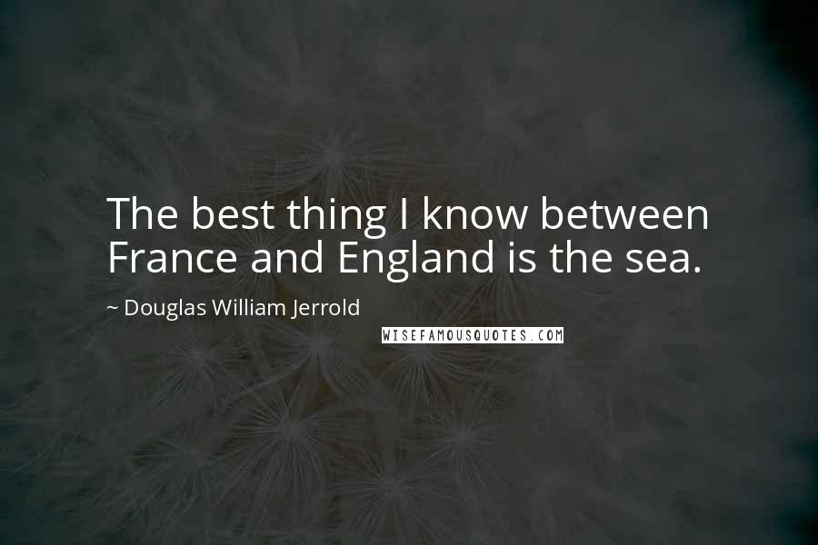 Douglas William Jerrold Quotes: The best thing I know between France and England is the sea.