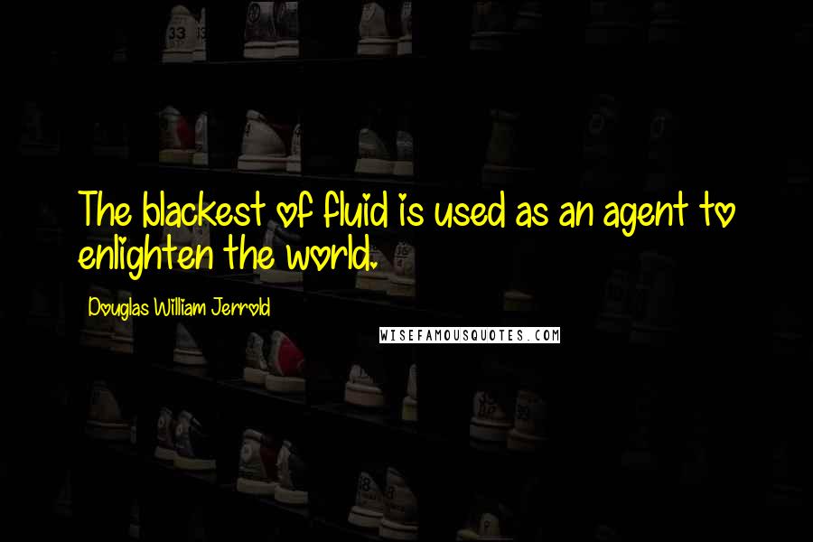 Douglas William Jerrold Quotes: The blackest of fluid is used as an agent to enlighten the world.