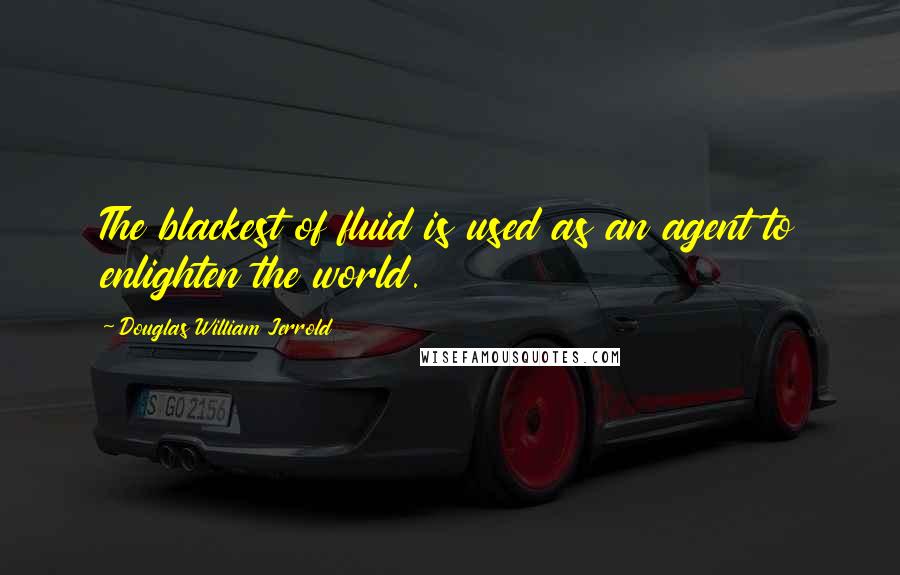 Douglas William Jerrold Quotes: The blackest of fluid is used as an agent to enlighten the world.