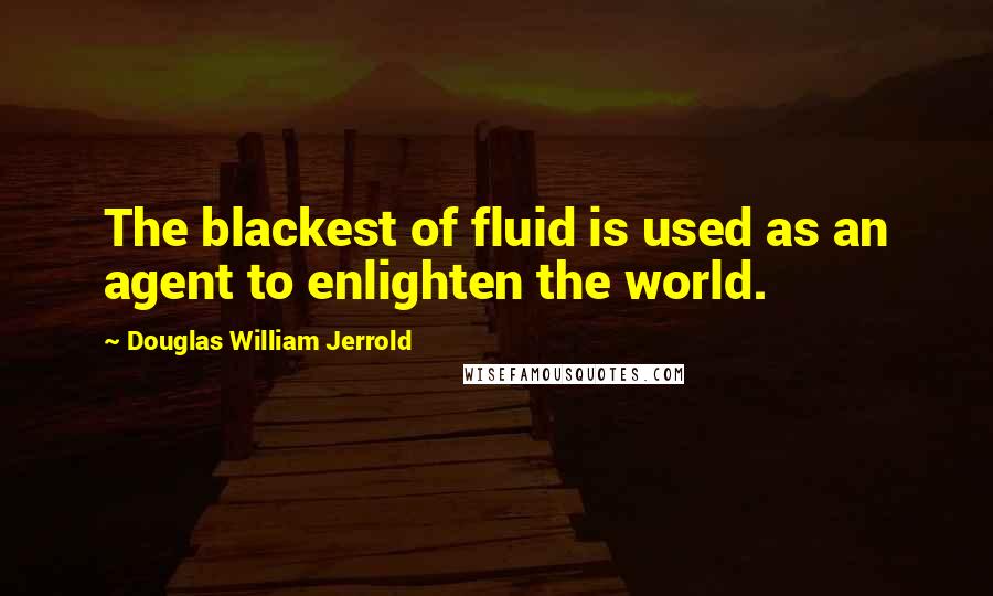Douglas William Jerrold Quotes: The blackest of fluid is used as an agent to enlighten the world.