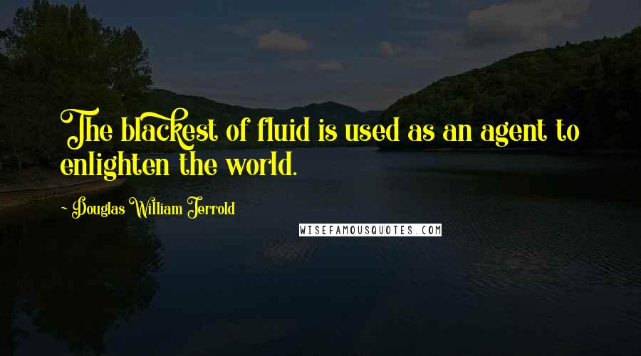 Douglas William Jerrold Quotes: The blackest of fluid is used as an agent to enlighten the world.