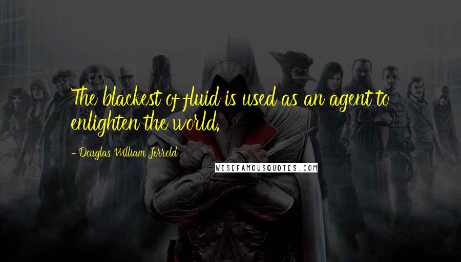 Douglas William Jerrold Quotes: The blackest of fluid is used as an agent to enlighten the world.