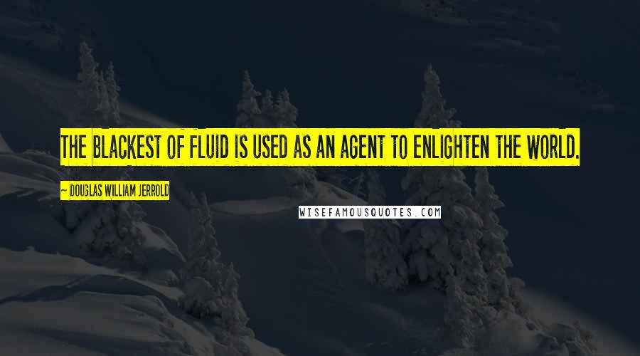 Douglas William Jerrold Quotes: The blackest of fluid is used as an agent to enlighten the world.