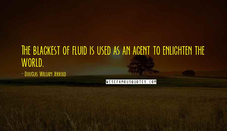 Douglas William Jerrold Quotes: The blackest of fluid is used as an agent to enlighten the world.