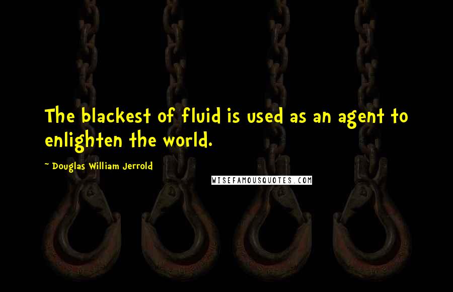 Douglas William Jerrold Quotes: The blackest of fluid is used as an agent to enlighten the world.