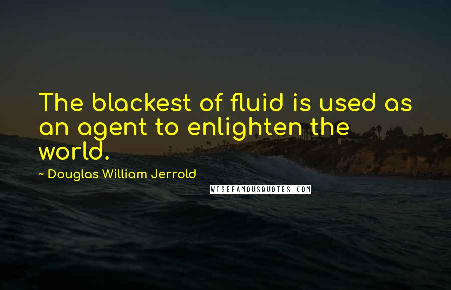 Douglas William Jerrold Quotes: The blackest of fluid is used as an agent to enlighten the world.