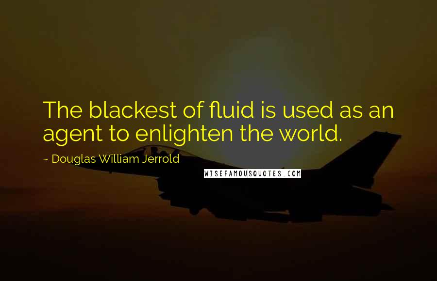 Douglas William Jerrold Quotes: The blackest of fluid is used as an agent to enlighten the world.