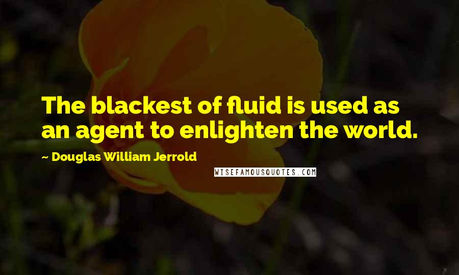 Douglas William Jerrold Quotes: The blackest of fluid is used as an agent to enlighten the world.