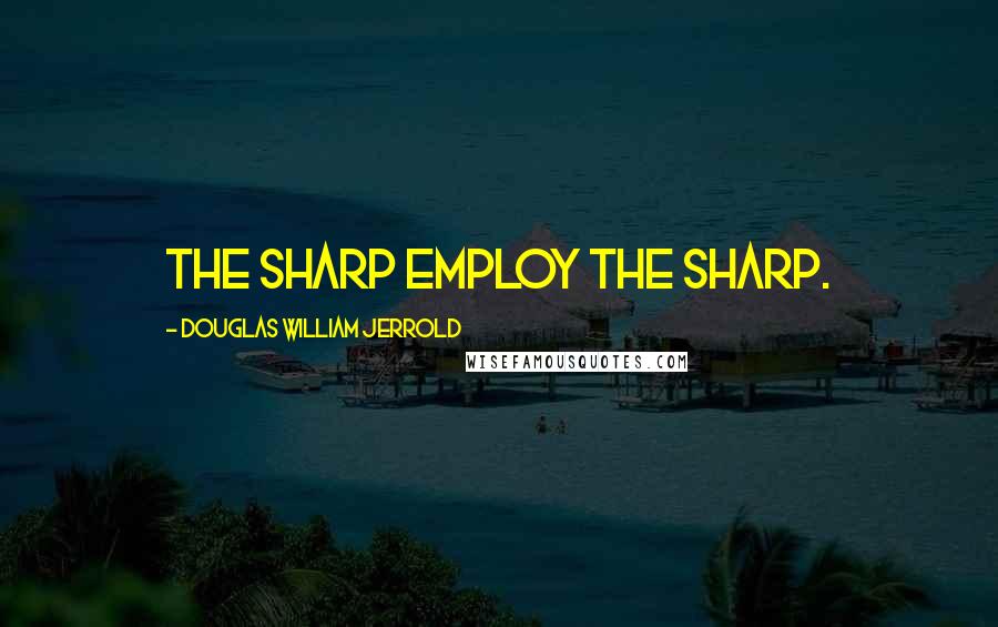 Douglas William Jerrold Quotes: The sharp employ the sharp.