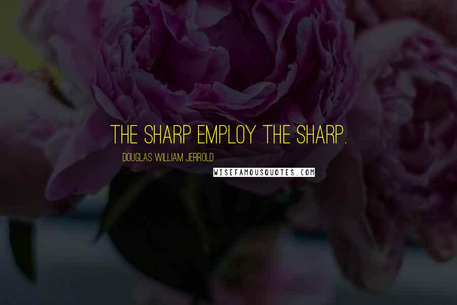 Douglas William Jerrold Quotes: The sharp employ the sharp.