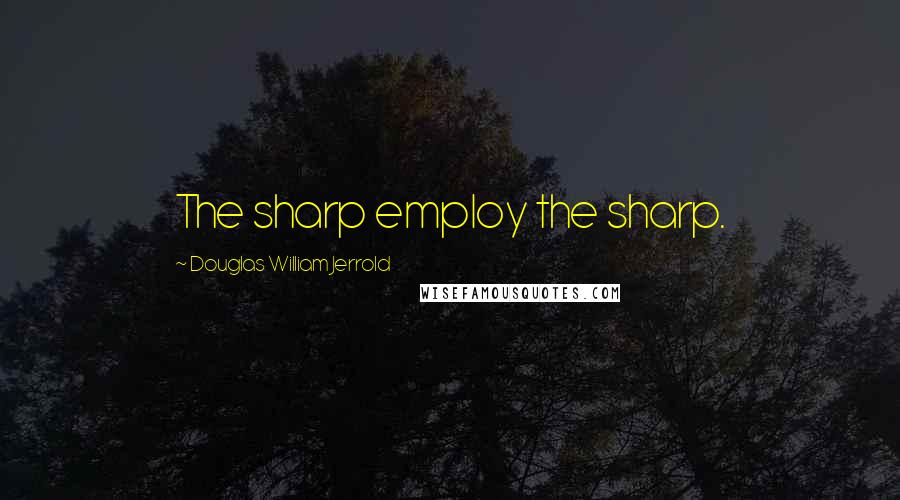 Douglas William Jerrold Quotes: The sharp employ the sharp.