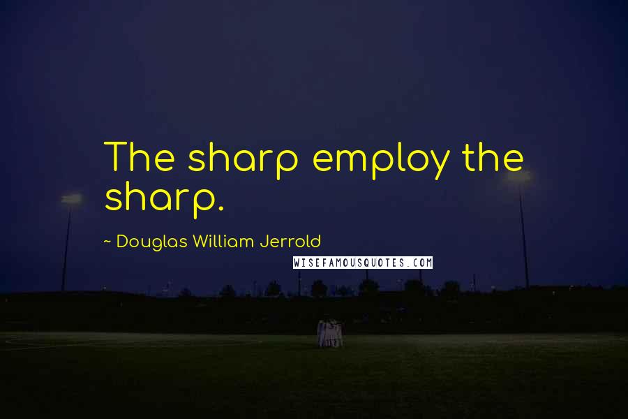 Douglas William Jerrold Quotes: The sharp employ the sharp.