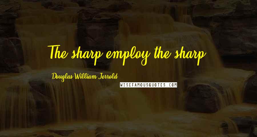 Douglas William Jerrold Quotes: The sharp employ the sharp.