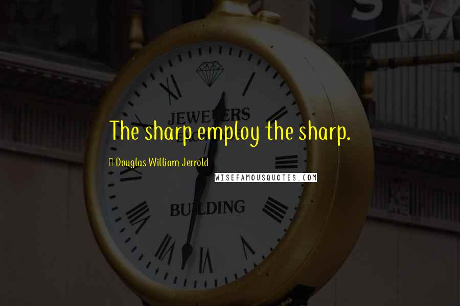 Douglas William Jerrold Quotes: The sharp employ the sharp.