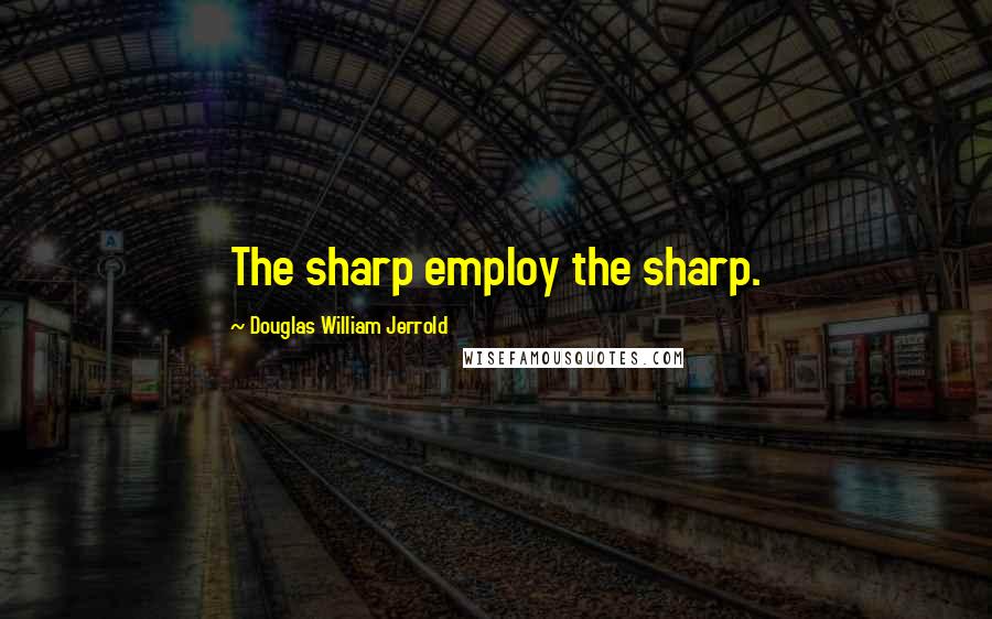 Douglas William Jerrold Quotes: The sharp employ the sharp.