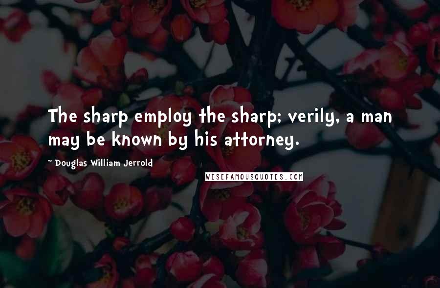 Douglas William Jerrold Quotes: The sharp employ the sharp; verily, a man may be known by his attorney.