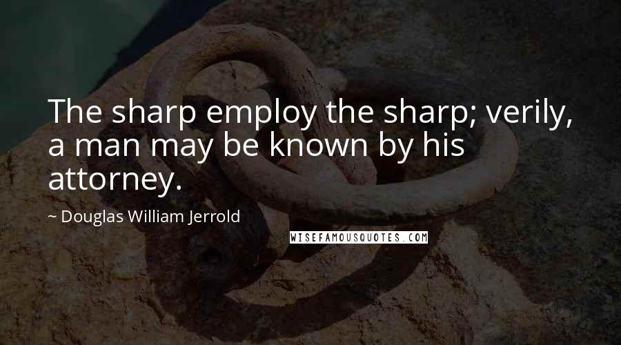 Douglas William Jerrold Quotes: The sharp employ the sharp; verily, a man may be known by his attorney.