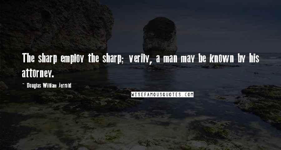 Douglas William Jerrold Quotes: The sharp employ the sharp; verily, a man may be known by his attorney.