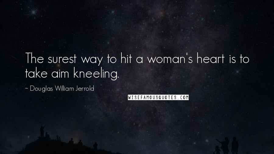 Douglas William Jerrold Quotes: The surest way to hit a woman's heart is to take aim kneeling.