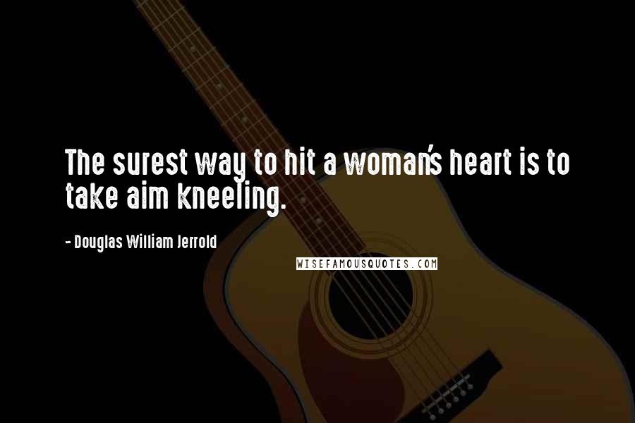 Douglas William Jerrold Quotes: The surest way to hit a woman's heart is to take aim kneeling.