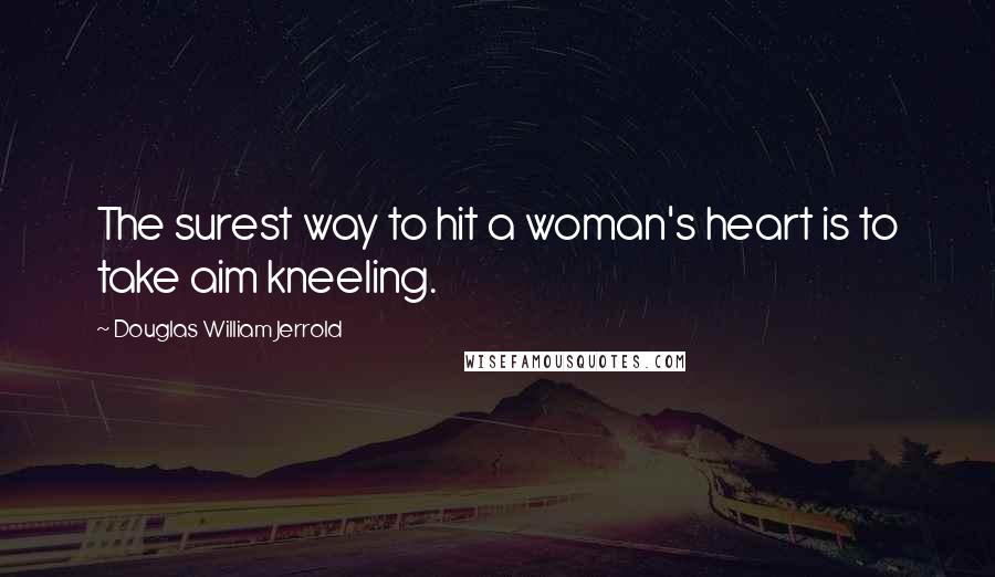 Douglas William Jerrold Quotes: The surest way to hit a woman's heart is to take aim kneeling.
