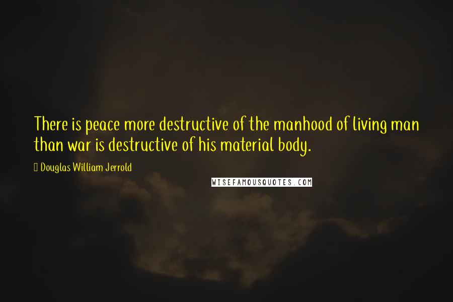 Douglas William Jerrold Quotes: There is peace more destructive of the manhood of living man than war is destructive of his material body.