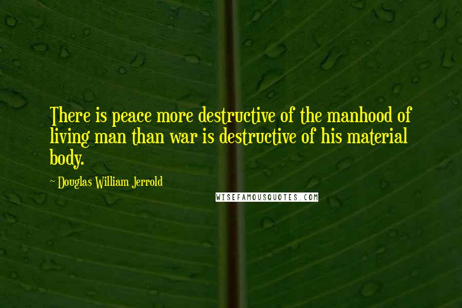 Douglas William Jerrold Quotes: There is peace more destructive of the manhood of living man than war is destructive of his material body.