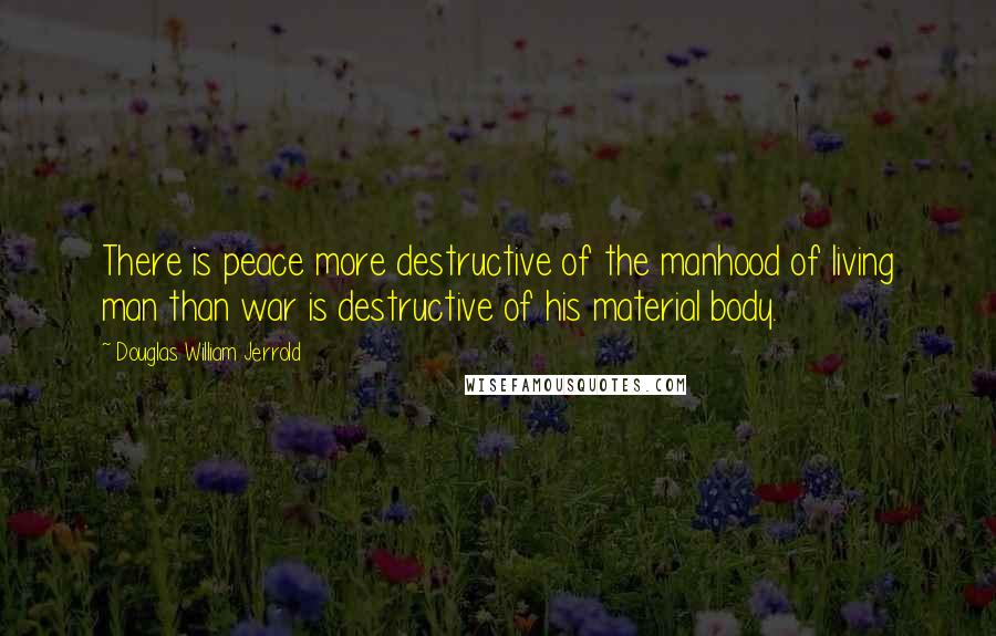 Douglas William Jerrold Quotes: There is peace more destructive of the manhood of living man than war is destructive of his material body.
