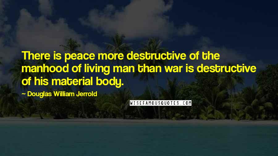 Douglas William Jerrold Quotes: There is peace more destructive of the manhood of living man than war is destructive of his material body.