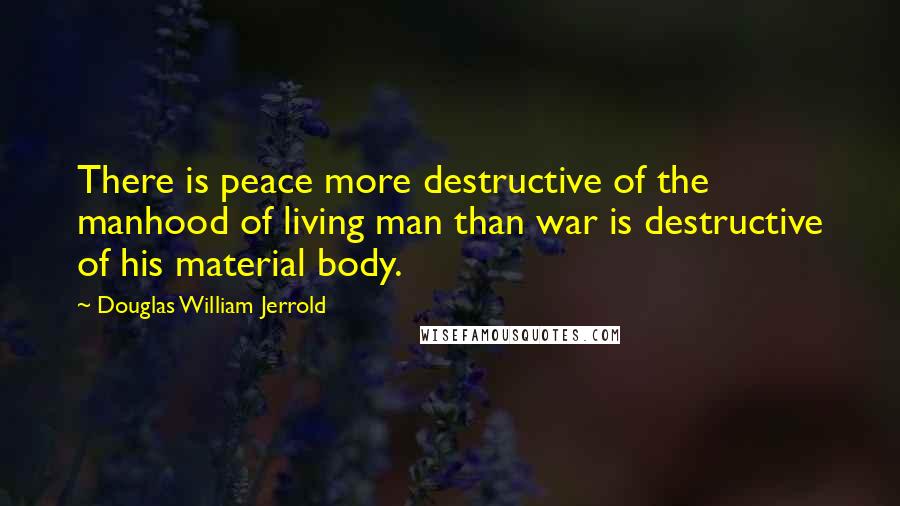 Douglas William Jerrold Quotes: There is peace more destructive of the manhood of living man than war is destructive of his material body.