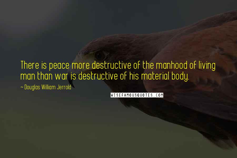 Douglas William Jerrold Quotes: There is peace more destructive of the manhood of living man than war is destructive of his material body.
