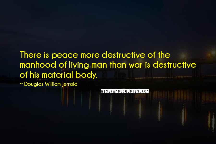 Douglas William Jerrold Quotes: There is peace more destructive of the manhood of living man than war is destructive of his material body.