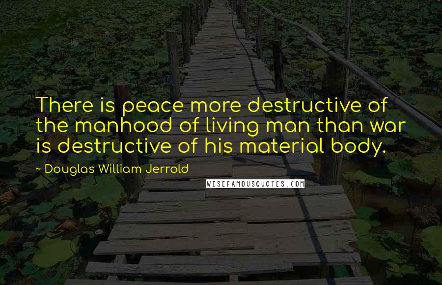 Douglas William Jerrold Quotes: There is peace more destructive of the manhood of living man than war is destructive of his material body.