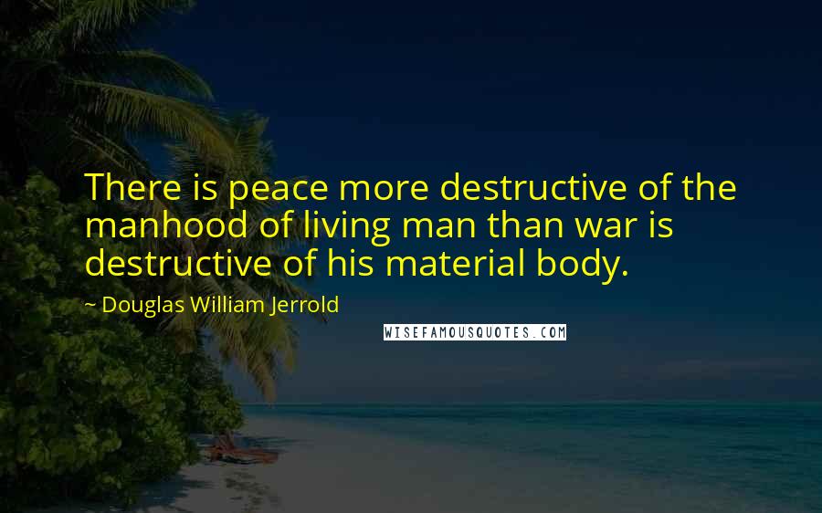 Douglas William Jerrold Quotes: There is peace more destructive of the manhood of living man than war is destructive of his material body.