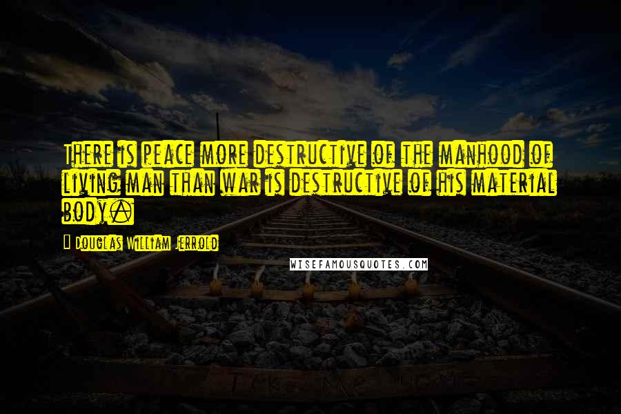 Douglas William Jerrold Quotes: There is peace more destructive of the manhood of living man than war is destructive of his material body.
