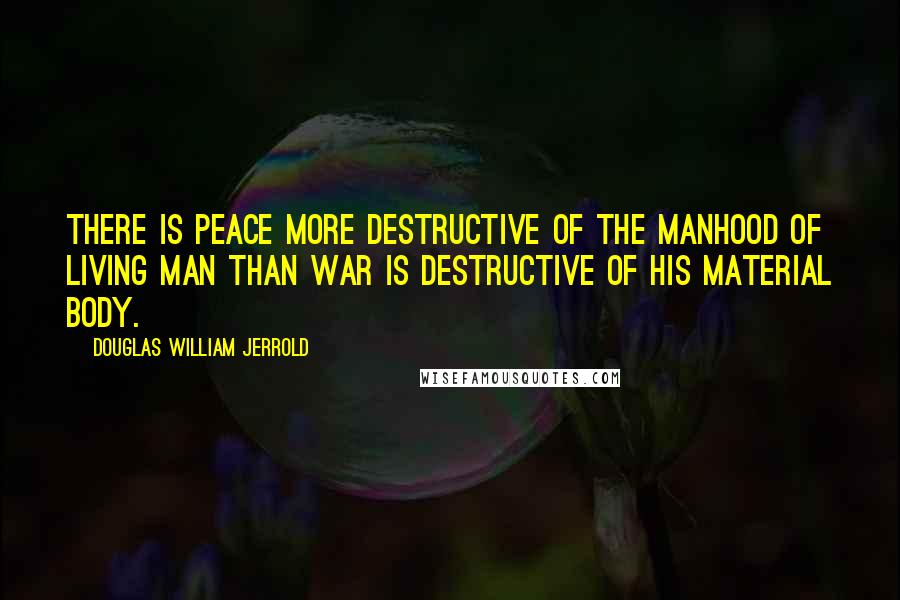 Douglas William Jerrold Quotes: There is peace more destructive of the manhood of living man than war is destructive of his material body.