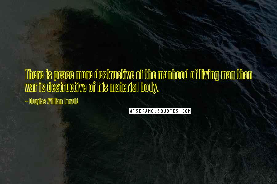 Douglas William Jerrold Quotes: There is peace more destructive of the manhood of living man than war is destructive of his material body.