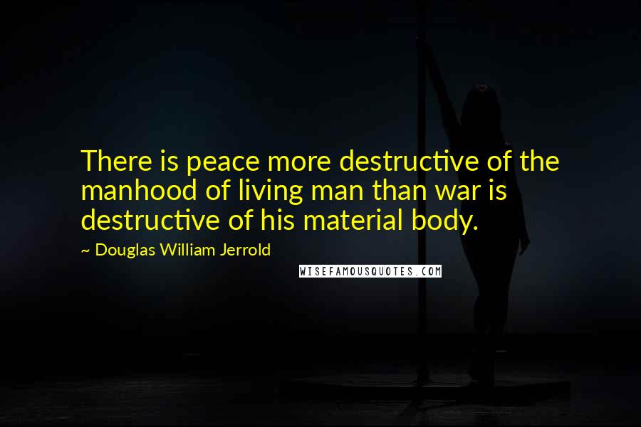 Douglas William Jerrold Quotes: There is peace more destructive of the manhood of living man than war is destructive of his material body.