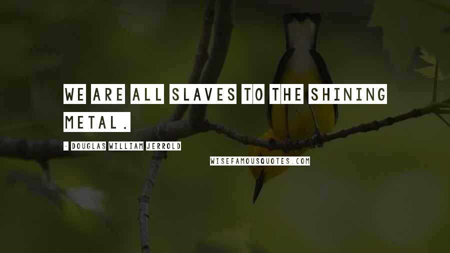 Douglas William Jerrold Quotes: We are all slaves to the shining metal.