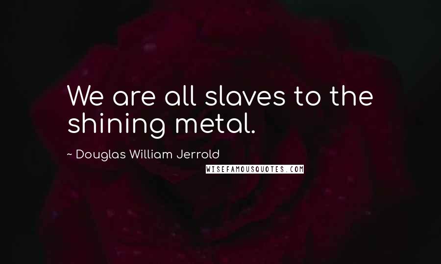 Douglas William Jerrold Quotes: We are all slaves to the shining metal.