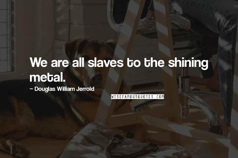 Douglas William Jerrold Quotes: We are all slaves to the shining metal.