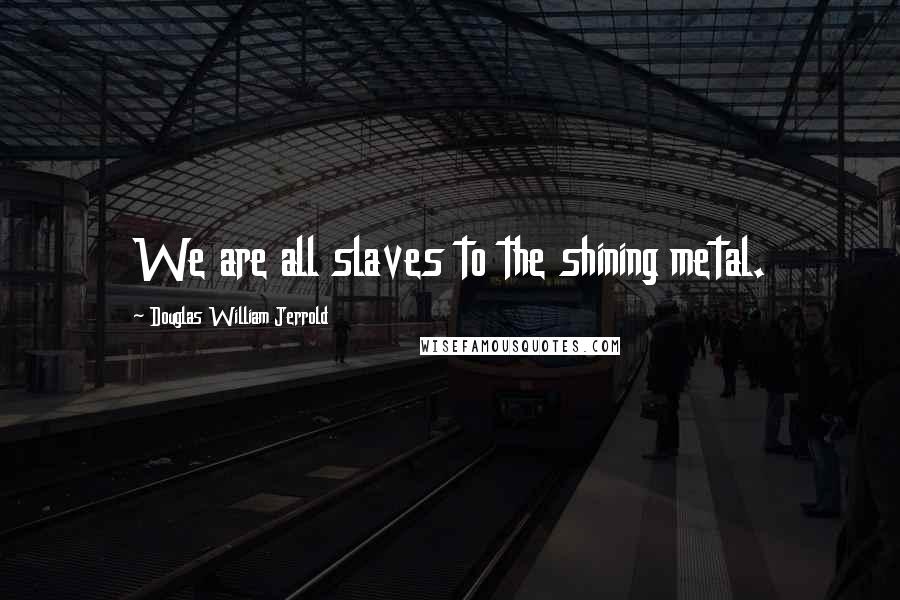 Douglas William Jerrold Quotes: We are all slaves to the shining metal.