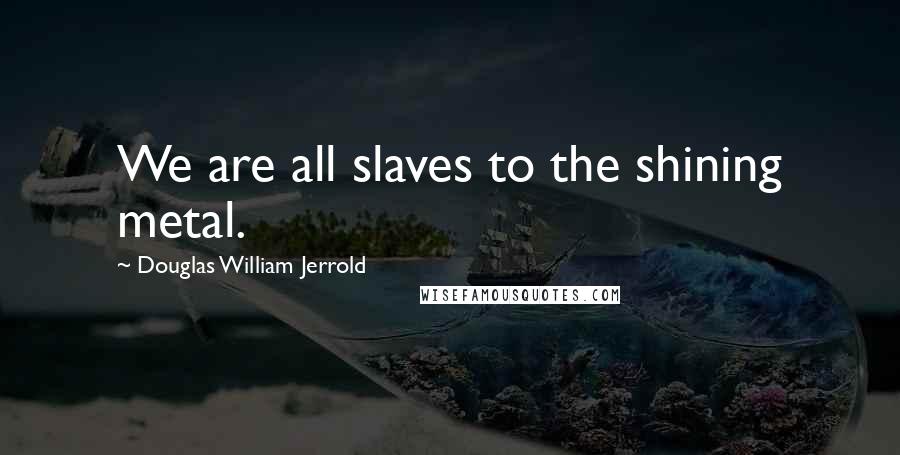 Douglas William Jerrold Quotes: We are all slaves to the shining metal.