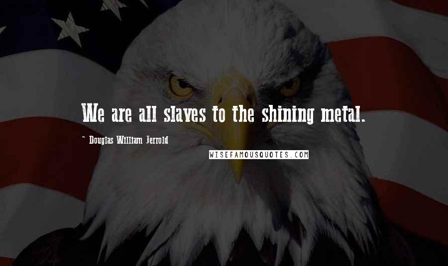 Douglas William Jerrold Quotes: We are all slaves to the shining metal.