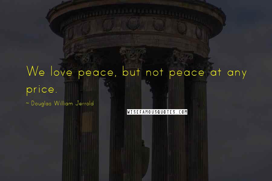 Douglas William Jerrold Quotes: We love peace, but not peace at any price.