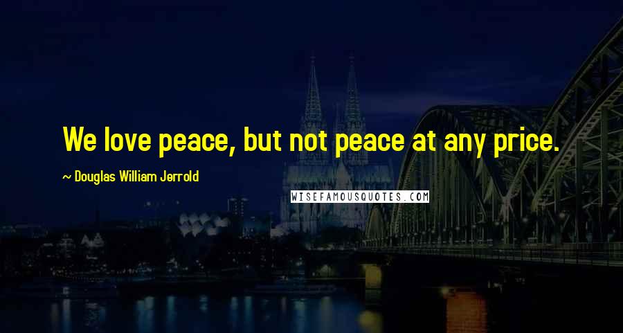 Douglas William Jerrold Quotes: We love peace, but not peace at any price.