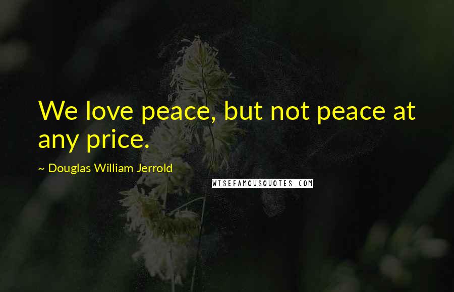 Douglas William Jerrold Quotes: We love peace, but not peace at any price.