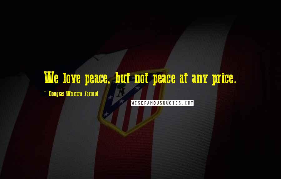 Douglas William Jerrold Quotes: We love peace, but not peace at any price.